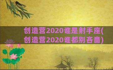 创造营2020谁是射手座(创造营2020谁都别吝啬)