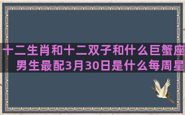 十二生肖和十二双子和什么巨蟹座男生最配3月30日是什么每周星座画画(十二生肖十二缺各是什么)