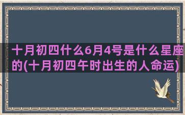 十月初四什么6月4号是什么星座的(十月初四午时出生的人命运)