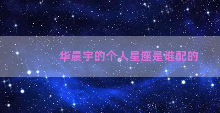 华晨宇的个人星座是谁配的