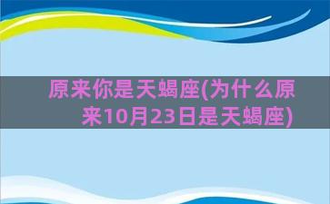 原来你是天蝎座(为什么原来10月23日是天蝎座)