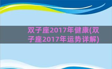 双子座2017年健康(双子座2017年运势详解)