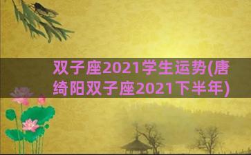 双子座2021学生运势(唐绮阳双子座2021下半年)