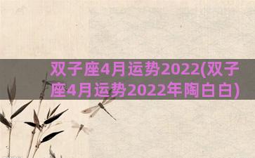 双子座4月运势2022(双子座4月运势2022年陶白白)