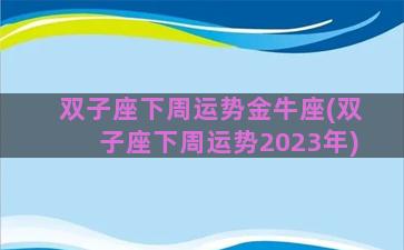 双子座下周运势金牛座(双子座下周运势2023年)