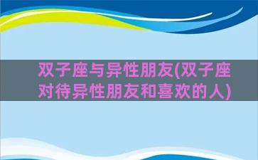 双子座与异性朋友(双子座对待异性朋友和喜欢的人)