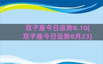 双子座今日运势8.10(双子座今日运势8月23)