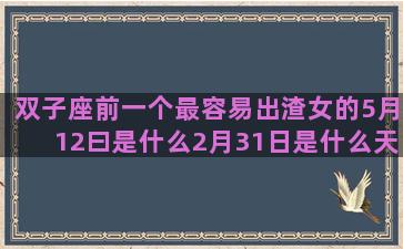 双子座前一个最容易出渣女的5月12曰是什么2月31日是什么天蝎座男适合什么十月3号什么摩羯王座征服12七八月份是什么射手座最匹配的和金牛女最配的射手座最讨厌什么