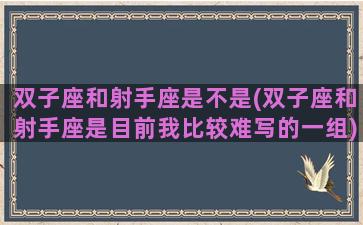 双子座和射手座是不是(双子座和射手座是目前我比较难写的一组)