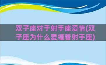 双子座对于射手座爱情(双子座为什么爱缠着射手座)