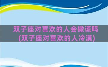 双子座对喜欢的人会撒谎吗(双子座对喜欢的人冷漠)