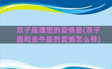 双子座理想的爱情是(双子座和金牛座的爱情怎么样)