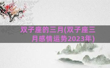 双子座的三月(双子座三月感情运势2023年)