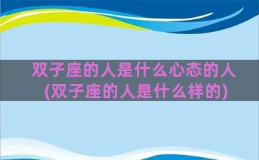 双子座的人是什么心态的人(双子座的人是什么样的)