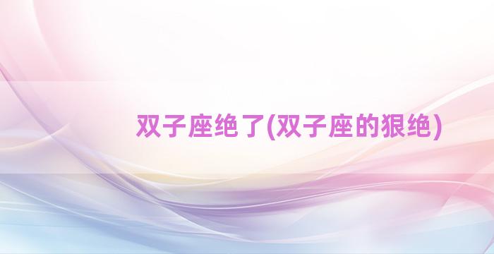 双子座绝了(双子座的狠绝)