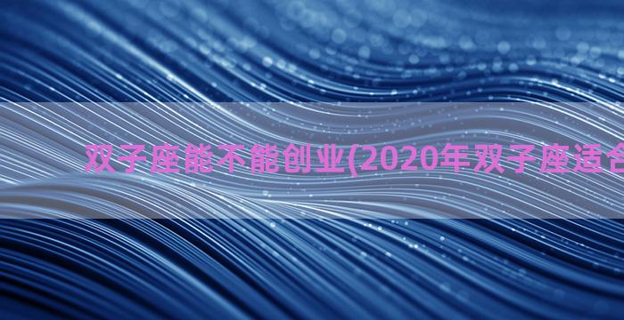 双子座能不能创业(2020年双子座适合创业吗)