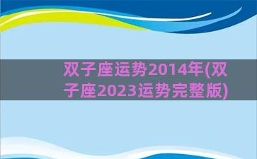 双子座运势2014年(双子座2023运势完整版)