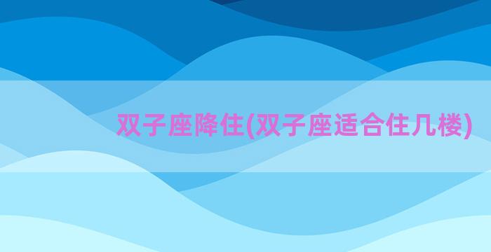 双子座降住(双子座适合住几楼)