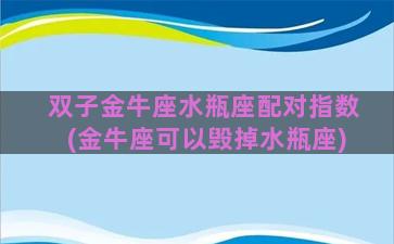 双子金牛座水瓶座配对指数(金牛座可以毁掉水瓶座)