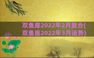 双鱼座2022年2月复合(双鱼座2022年3月运势)