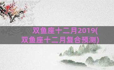 双鱼座十二月2019(双鱼座十二月复合预测)