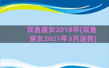 双鱼座女2018年(双鱼座女2021年3月运势)