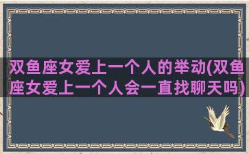 双鱼座女爱上一个人的举动(双鱼座女爱上一个人会一直找聊天吗)