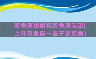 双鱼座姐姐和双鱼座弟弟(上升双鱼座一辈子是双鱼)