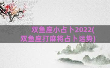 双鱼座小占卜2022(双鱼座打麻将占卜运势)