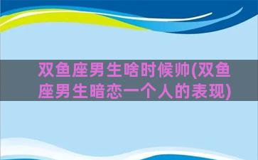 双鱼座男生啥时候帅(双鱼座男生暗恋一个人的表现)