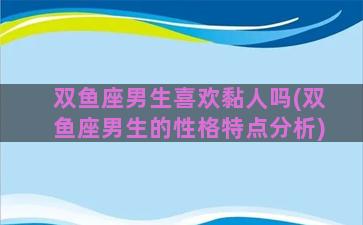 双鱼座男生喜欢黏人吗(双鱼座男生的性格特点分析)