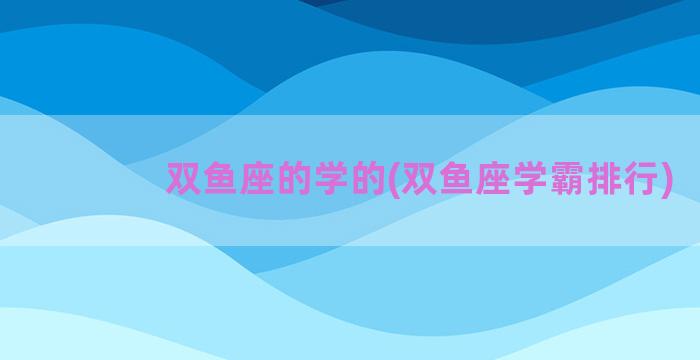 双鱼座的学的(双鱼座学霸排行)