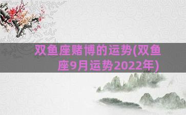 双鱼座赌博的运势(双鱼座9月运势2022年)