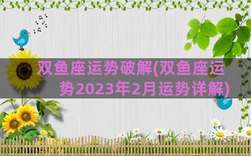 双鱼座运势破解(双鱼座运势2023年2月运势详解)