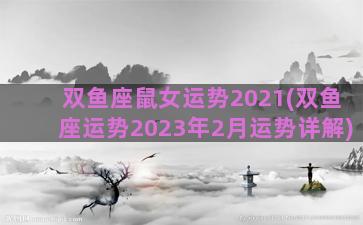 双鱼座鼠女运势2021(双鱼座运势2023年2月运势详解)