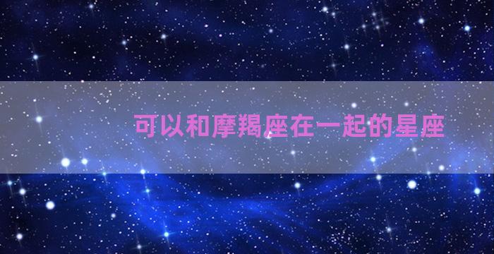 可以和摩羯座在一起的星座