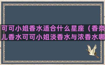 可可小姐香水适合什么星座（香奈儿香水可可小姐淡香水与浓香水哪个好）