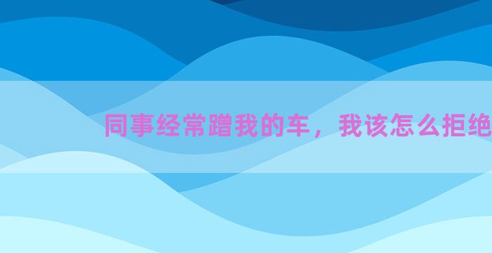 同事经常蹭我的车，我该怎么拒绝