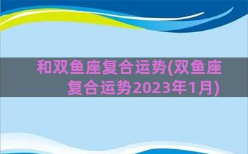 和双鱼座复合运势(双鱼座复合运势2023年1月)