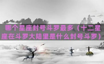 哪个星座封号斗罗最多（十二星座在斗罗大陆里是什么封号斗罗）