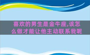 喜欢的男生是金牛座,该怎么做才能让他主动联系我呢