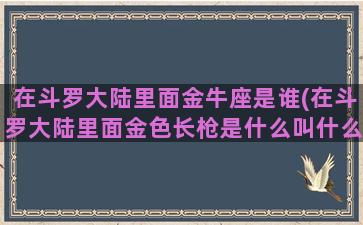 在斗罗大陆里面金牛座是谁(在斗罗大陆里面金色长枪是什么叫什么名字)