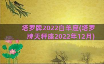 塔罗牌2022白羊座(塔罗牌天秤座2022年12月)