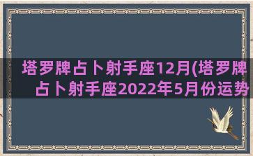 塔罗牌占卜射手座12月(塔罗牌占卜射手座2022年5月份运势)