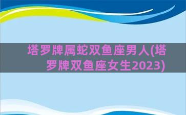 塔罗牌属蛇双鱼座男人(塔罗牌双鱼座女生2023)