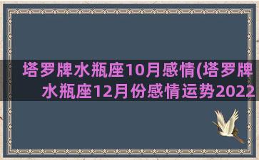 塔罗牌水瓶座10月感情(塔罗牌水瓶座12月份感情运势2022年)