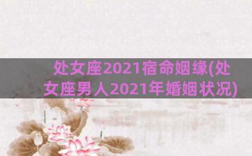 处女座2021宿命姻缘(处女座男人2021年婚姻状况)