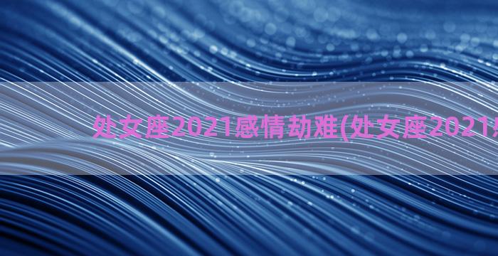 处女座2021感情劫难(处女座2021感情劫)