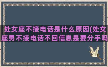 处女座不接电话是什么原因(处女座男不接电话不回信息是要分手吗)