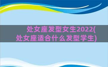 处女座发型女生2022(处女座适合什么发型学生)